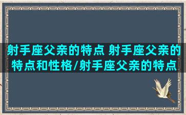 射手座父亲的特点 射手座父亲的特点和性格/射手座父亲的特点 射手座父亲的特点和性格-我的网站